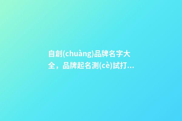 自創(chuàng)品牌名字大全，品牌起名測(cè)試打分注意事項(xiàng)？